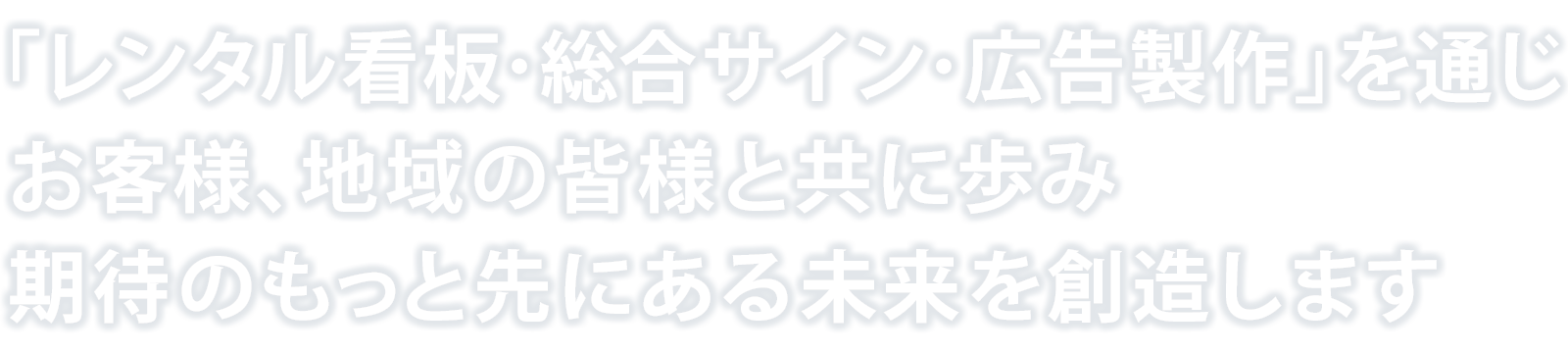 「総合サイン･広告製作」を通じ お客様、地域の皆様と共に歩み期待のもっと先にある未来を創造します